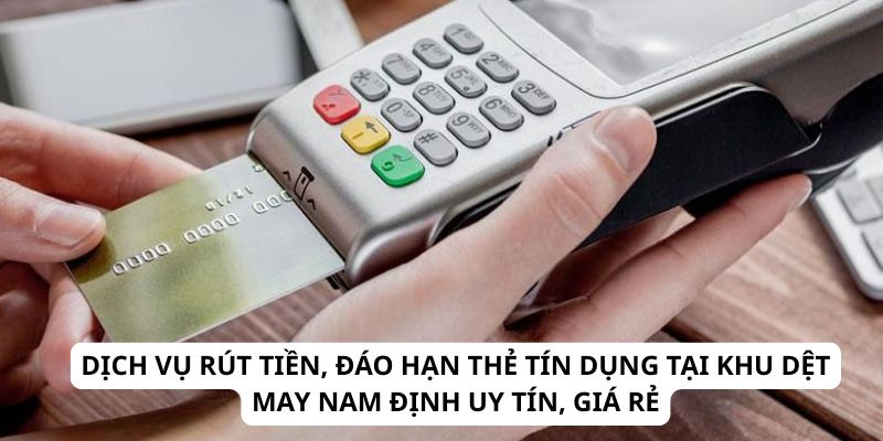 Dịch Vụ Rút Tiền, Đáo Hạn Thẻ Tín Dụng Tại Khu Dệt May Nam Định Uy Tín, Giá Rẻ