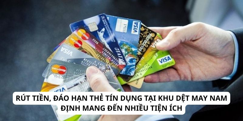 Dịch Vụ Rút Tiền, Đáo Hạn Thẻ Tín Dụng Tại Khu Dệt May Nam Định Uy Tín, Giá Rẻ 1 Rút tiền, đáo hạn thẻ tín dụng tại khu dệt may Nam Định mang đến nhiều tiện ích
